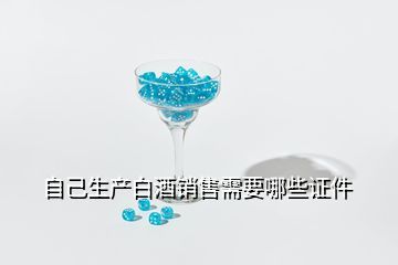 做白酒需要的手續(xù)有哪些,自己生產(chǎn)白酒銷(xiāo)售需要哪些證件